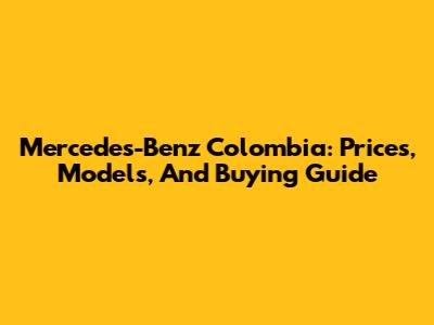 Mercedes-Benz Colombia: Prices, Models, And Buying Guide