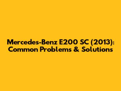 Mercedes-Benz E200 SC (2013): Common Problems & Solutions