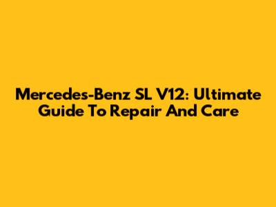 Mercedes-Benz SL V12: Ultimate Guide To Repair And Care