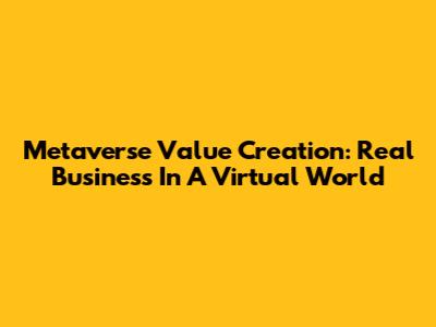 Metaverse Value Creation: Real Business In A Virtual World