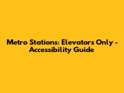 Metro Stations: Elevators Only - Accessibility Guide