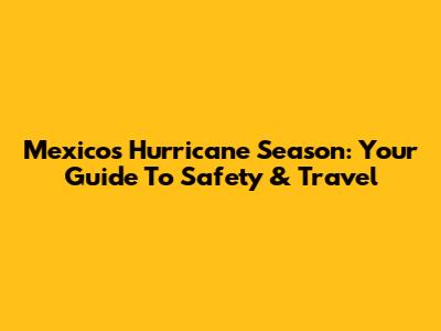 Mexico's Hurricane Season: Your Guide To Safety & Travel