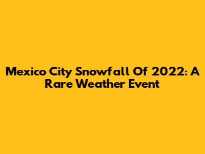 Mexico City Snowfall Of 2022: A Rare Weather Event