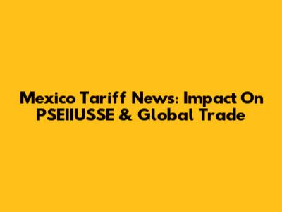 Mexico Tariff News: Impact On PSEIIUSSE & Global Trade