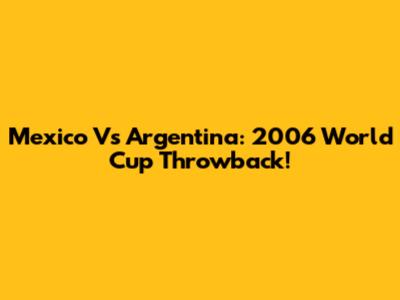 Mexico Vs Argentina: 2006 World Cup Throwback!