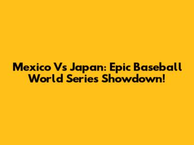 Mexico Vs Japan: Epic Baseball World Series Showdown!
