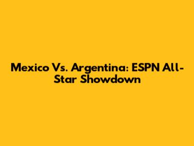 Mexico Vs. Argentina: ESPN All-Star Showdown