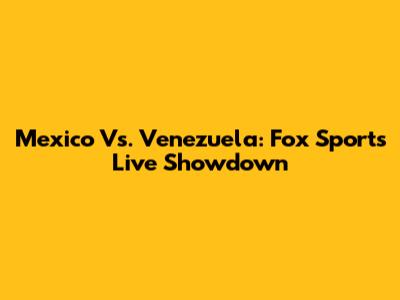 Mexico Vs. Venezuela: Fox Sports Live Showdown