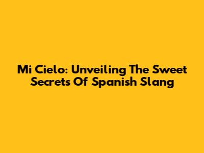 Mi Cielo: Unveiling The Sweet Secrets Of Spanish Slang