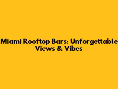 Miami Rooftop Bars: Unforgettable Views & Vibes
