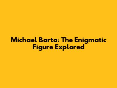 Michael Barta: The Enigmatic Figure Explored