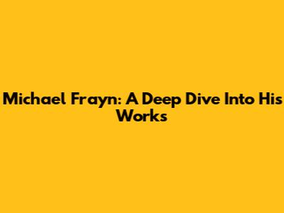 Michael Frayn: A Deep Dive Into His Works