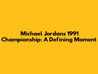 Michael Jordan's 1991 Championship: A Defining Moment