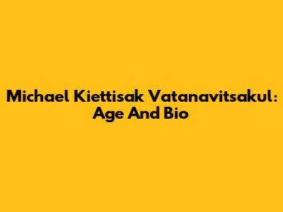 Michael Kiettisak Vatanavitsakul: Age And Bio