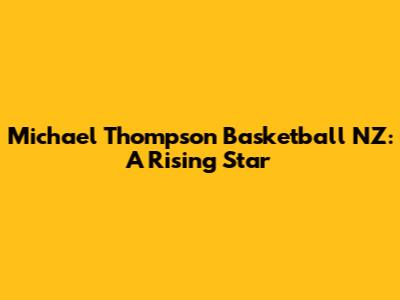 Michael Thompson Basketball NZ: A Rising Star