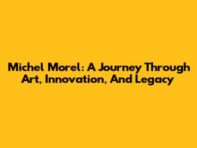 Michel Morel: A Journey Through Art, Innovation, And Legacy
