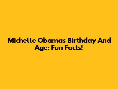 Michelle Obama's Birthday And Age: Fun Facts!