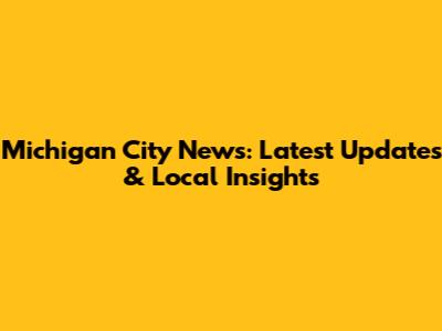 Michigan City News: Latest Updates & Local Insights