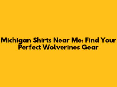 Michigan Shirts Near Me: Find Your Perfect Wolverines Gear