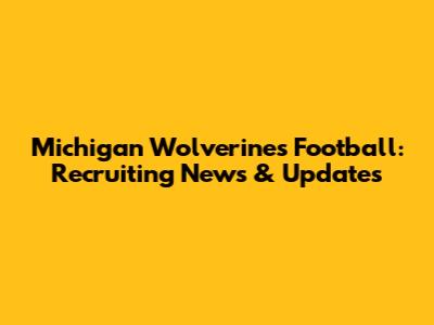 Michigan Wolverines Football: Recruiting News & Updates