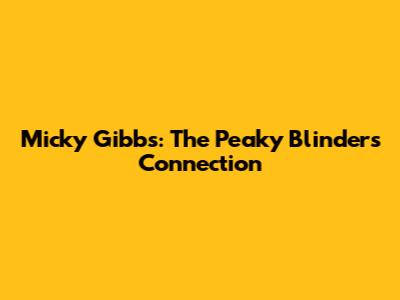 Micky Gibbs: The Peaky Blinders Connection