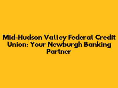 Mid-Hudson Valley Federal Credit Union: Your Newburgh Banking Partner