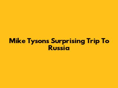 Mike Tyson's Surprising Trip To Russia