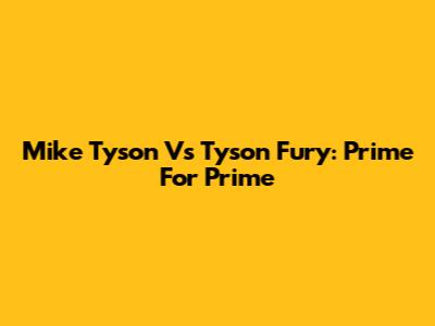 Mike Tyson Vs Tyson Fury: Prime For Prime