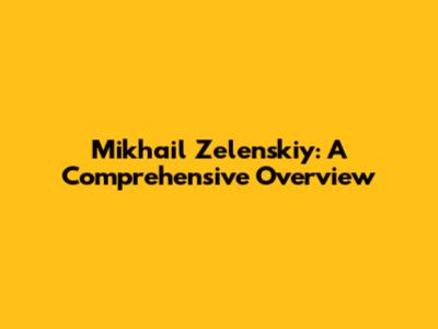 Mikhail Zelenskiy: A Comprehensive Overview