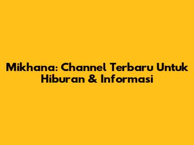 Mikhana: Channel Terbaru Untuk Hiburan & Informasi