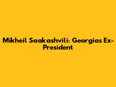 Mikheil Saakashvili: Georgia's Ex-President