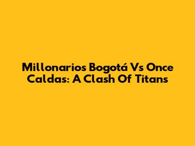 Millonarios Bogotá Vs Once Caldas: A Clash Of Titans