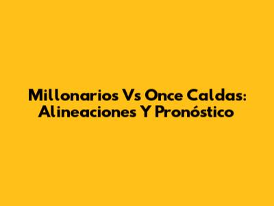 Millonarios Vs Once Caldas: Alineaciones Y Pronóstico