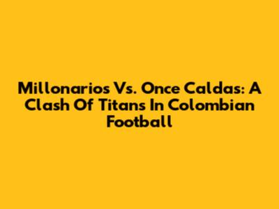 Millonarios Vs. Once Caldas: A Clash Of Titans In Colombian Football