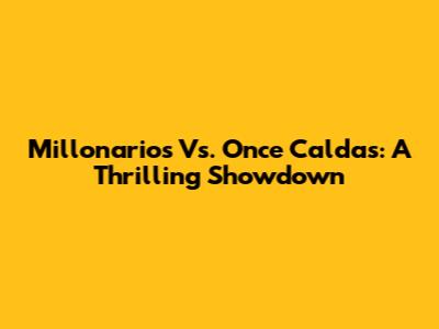 Millonarios Vs. Once Caldas: A Thrilling Showdown