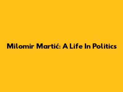Milomir Martić: A Life In Politics