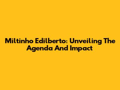 Miltinho Edilberto: Unveiling The Agenda And Impact