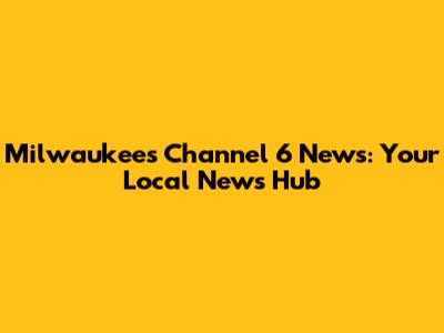 Milwaukee's Channel 6 News: Your Local News Hub