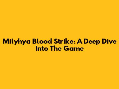 Milyhya Blood Strike: A Deep Dive Into The Game