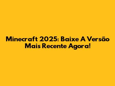 Minecraft 2025: Baixe A Versão Mais Recente Agora!