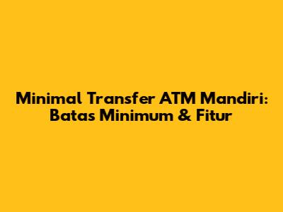 Minimal Transfer ATM Mandiri: Batas Minimum & Fitur