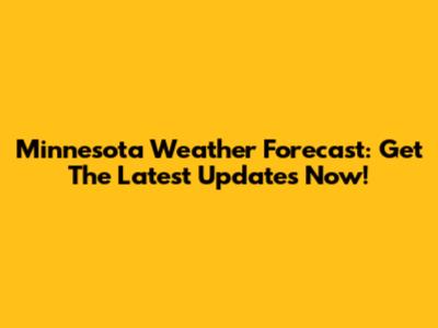 Minnesota Weather Forecast: Get The Latest Updates Now!