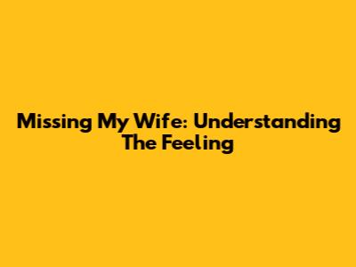 Missing My Wife: Understanding The Feeling