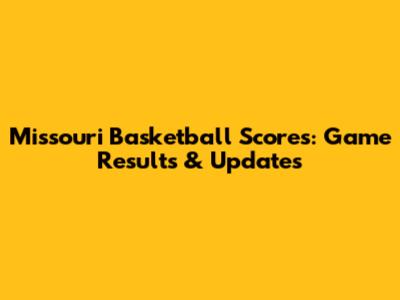Missouri Basketball Scores: Game Results & Updates