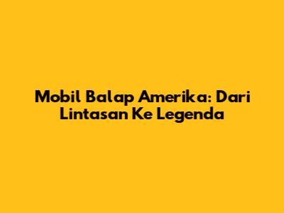 Mobil Balap Amerika: Dari Lintasan Ke Legenda