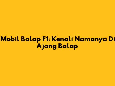 Mobil Balap F1: Kenali Namanya Di Ajang Balap