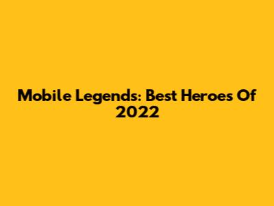 Mobile Legends: Best Heroes Of 2022