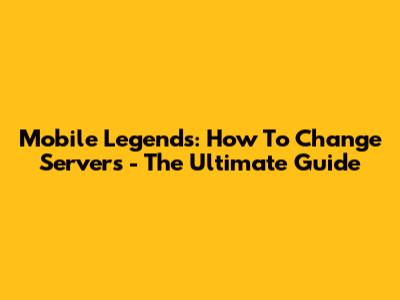Mobile Legends: How To Change Servers - The Ultimate Guide
