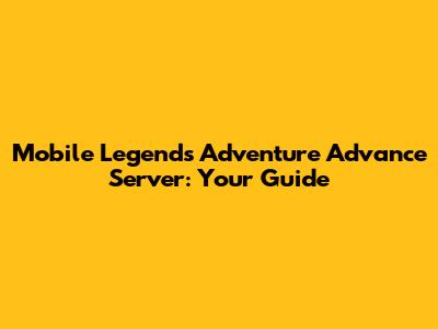 Mobile Legends Adventure Advance Server: Your Guide