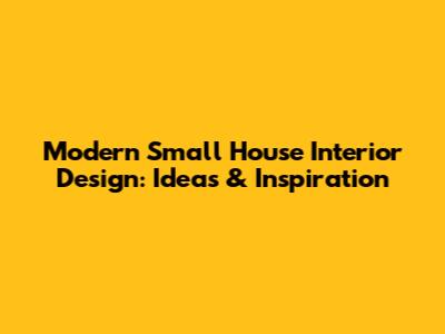 Modern Small House Interior Design: Ideas & Inspiration